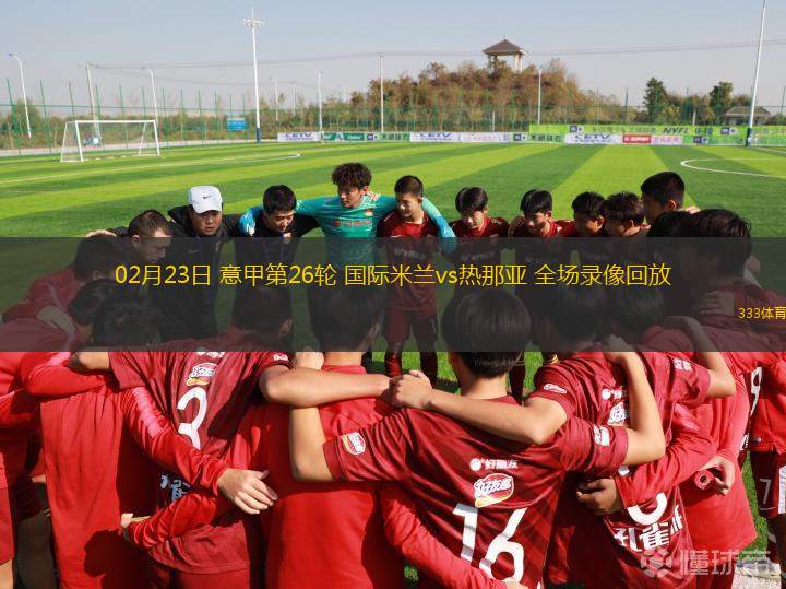 02月23日 意甲第26輪 國(guó)際米蘭vs熱那亞 全場(chǎng)錄像回放