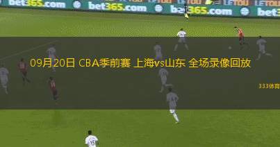 09月20日 CBA季前賽 上海vs山東 全場(chǎng)錄像回放