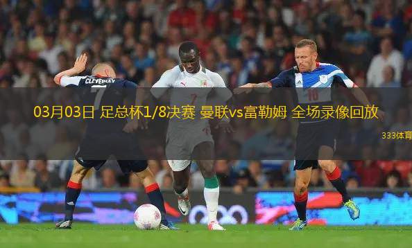 03月03日 足總杯1/8決賽 曼聯(lián)vs富勒姆 全場錄像回放