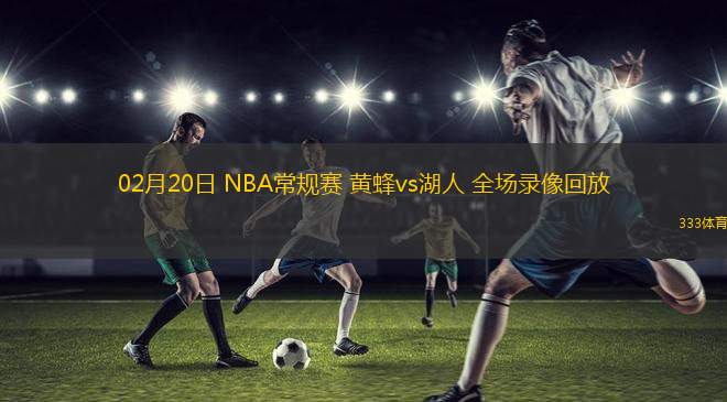 02月20日 NBA常規(guī)賽 黃蜂vs湖人 全場(chǎng)錄像回放