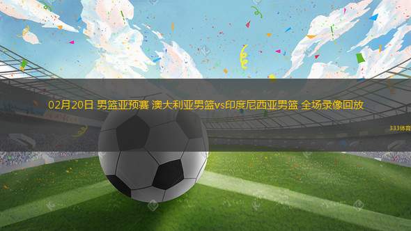 02月20日 男籃亞預(yù)賽 澳大利亞男籃vs印度尼西亞男籃 全場(chǎng)錄像回放