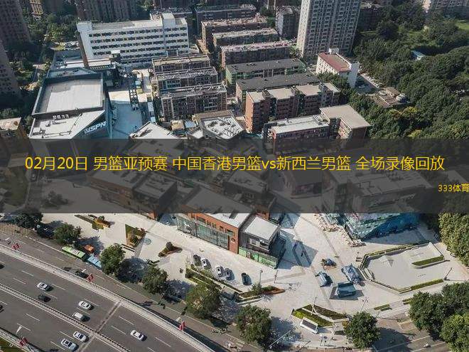02月20日 男籃亞預(yù)賽 中國香港男籃vs新西蘭男籃 全場錄像回放