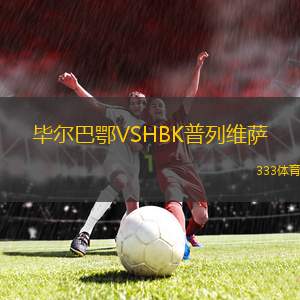 畢爾巴鄂VSHBK普列維薩