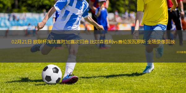 02月21日 歐聯(lián)杯淘汰賽附加賽次回合 比爾森勝利vs費倫茨瓦羅斯 全場錄像回放