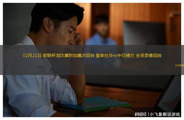 02月21日 歐聯(lián)杯淘汰賽附加賽次回合 皇家社會(huì)vs中日德蘭 全場(chǎng)錄像回放