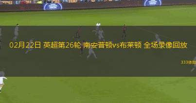 02月22日 英超第26輪 南安普頓vs布萊頓 全場錄像回放