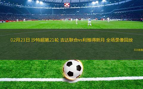 02月23日 沙特超第21輪 吉達(dá)聯(lián)合vs利雅得新月 全場(chǎng)錄像回放