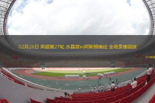 02月26日 英超第27輪 水晶宮vs阿斯頓維拉 全場(chǎng)錄像回放