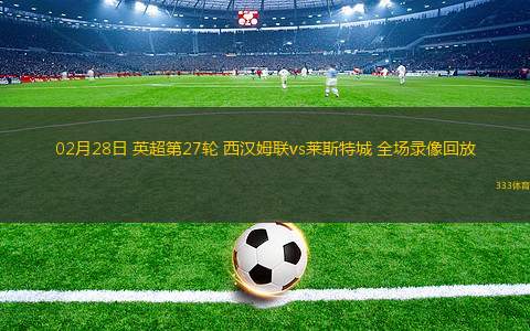 02月28日 英超第27輪 西漢姆聯(lián)vs萊斯特城 全場錄像回放