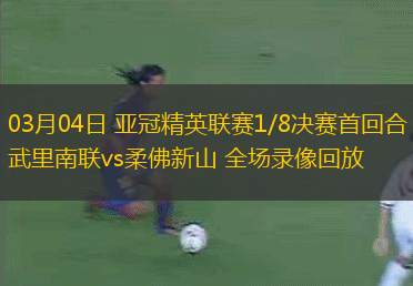 03月04日 亞冠精英聯(lián)賽1/8決賽首回合 武里南聯(lián)vs柔佛新山 全場錄像回放