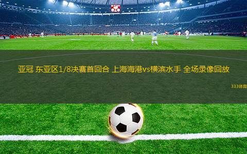亞冠 東亞區(qū)1/8決賽首回合 上海海港vs橫濱水手 全場(chǎng)錄像回放