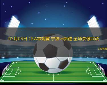 03月05日 CBA常規(guī)賽 寧波vs新疆 全場錄像回放