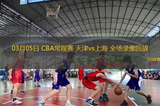 03月05日 CBA常規(guī)賽 天津vs上海 全場錄像回放