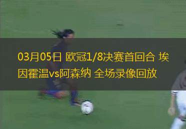 03月05日 歐冠1/8決賽首回合 埃因霍溫vs阿森納 全場錄像回放