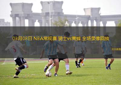 03月08日 NBA常規(guī)賽 騎士vs黃蜂 全場(chǎng)錄像回放