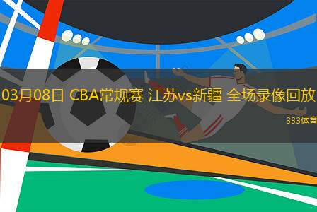 03月08日 CBA常規(guī)賽 江蘇vs新疆 全場錄像回放