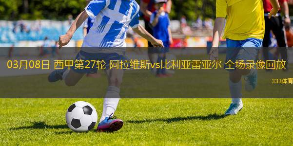 03月08日 西甲第27輪 阿拉維斯vs比利亞雷亞爾 全場(chǎng)錄像回放