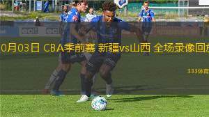 10月03日 CBA季前賽 新疆vs山西 全場(chǎng)錄像回放