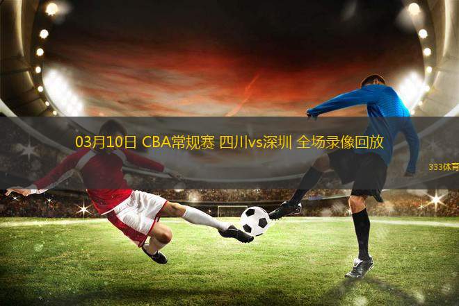 03月10日 CBA常規(guī)賽 四川vs深圳 全場錄像回放