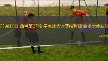 03月10日 西甲第27輪 皇家社會(huì)vs塞維利亞 全場(chǎng)錄像回放