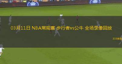 03月11日 NBA常規(guī)賽 步行者vs公牛 全場錄像回放