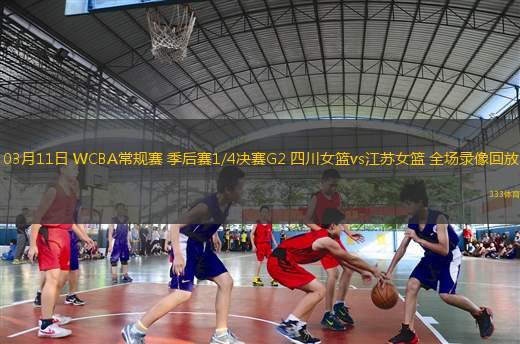 03月11日 WCBA常規(guī)賽 季后賽1/4決賽G2 四川女籃vs江蘇女籃 全場(chǎng)錄像回放