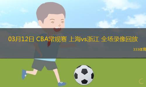 03月12日 CBA常規(guī)賽 上海vs浙江 全場錄像回放