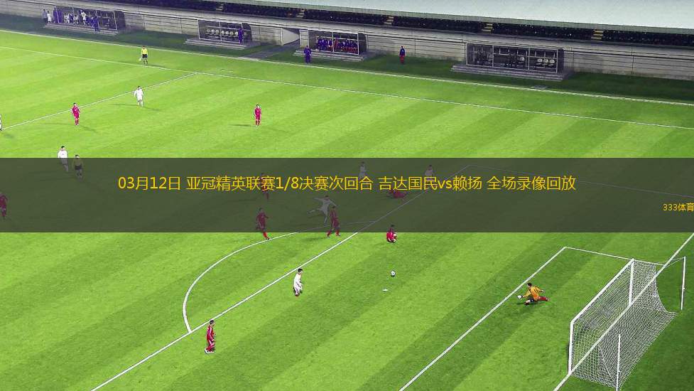 03月12日 亞冠精英聯(lián)賽1/8決賽次回合 吉達國民vs賴揚 全場錄像回放 03月12日 亞冠精英聯(lián)賽1/8決賽次回合 吉達國民vs賴揚 全場錄像回放