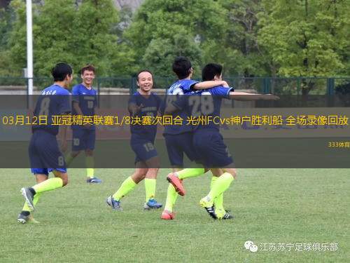 03月12日 亞冠精英聯(lián)賽1/8決賽次回合 光州FCvs神戶勝利船 全場錄像回放