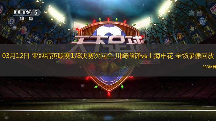 03月12日 亞冠精英聯(lián)賽1/8決賽次回合 川崎前鋒vs上海申花 全場錄像回放