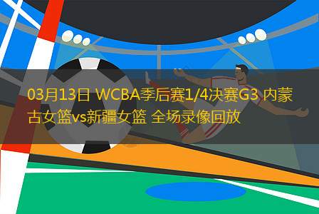03月13日 WCBA季后賽1/4決賽G3 內(nèi)蒙古女籃vs新疆女籃 全場(chǎng)錄像回放