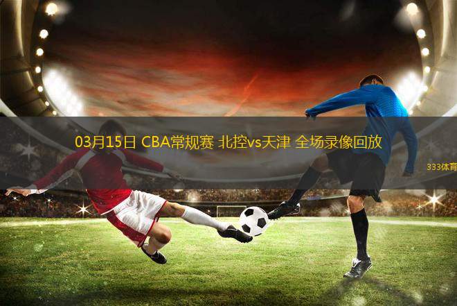 03月15日 CBA常規(guī)賽 北控vs天津 全場(chǎng)錄像回放