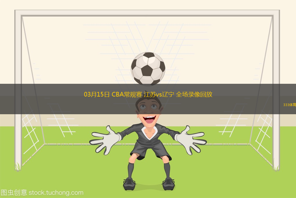 03月15日 CBA常規(guī)賽 江蘇vs遼寧 全場錄像回放
