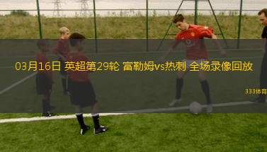 03月16日 英超第29輪 富勒姆vs熱刺 全場錄像回放