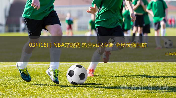 03月18日 NBA常規(guī)賽 熱火vs尼克斯 全場(chǎng)錄像回放
