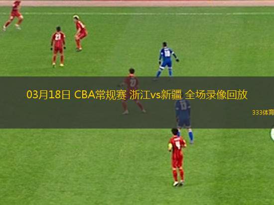 03月18日 CBA常規(guī)賽 浙江vs新疆 全場(chǎng)錄像回放