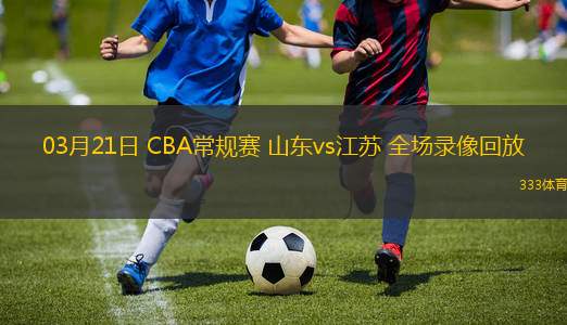 03月21日 CBA常規(guī)賽 山東vs江蘇 全場(chǎng)錄像回放