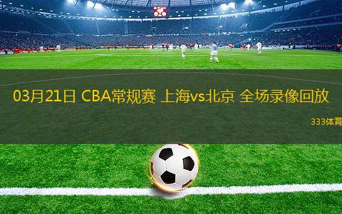 03月21日 CBA常規(guī)賽 上海vs北京 全場(chǎng)錄像回放
