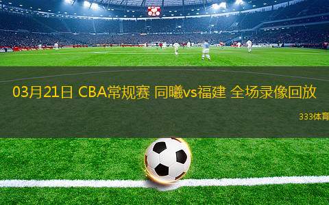 03月21日 CBA常規(guī)賽 同曦vs福建 全場(chǎng)錄像回放