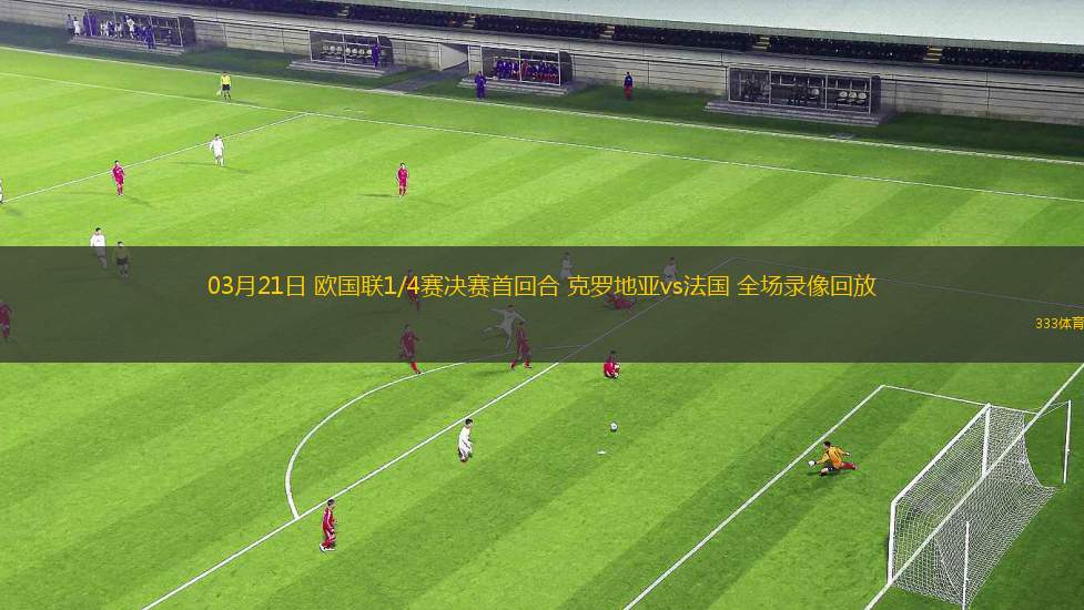 03月21日 歐國聯(lián)1/4賽決賽首回合 克羅地亞vs法國 全場錄像回放