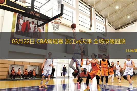 03月22日 CBA常規(guī)賽 浙江vs天津 全場(chǎng)錄像回放