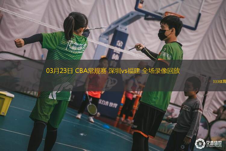 03月23日 CBA常規(guī)賽 深圳vs福建 全場(chǎng)錄像回放
