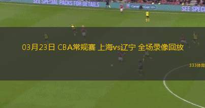 03月23日 CBA常規(guī)賽 上海vs遼寧 全場(chǎng)錄像回放