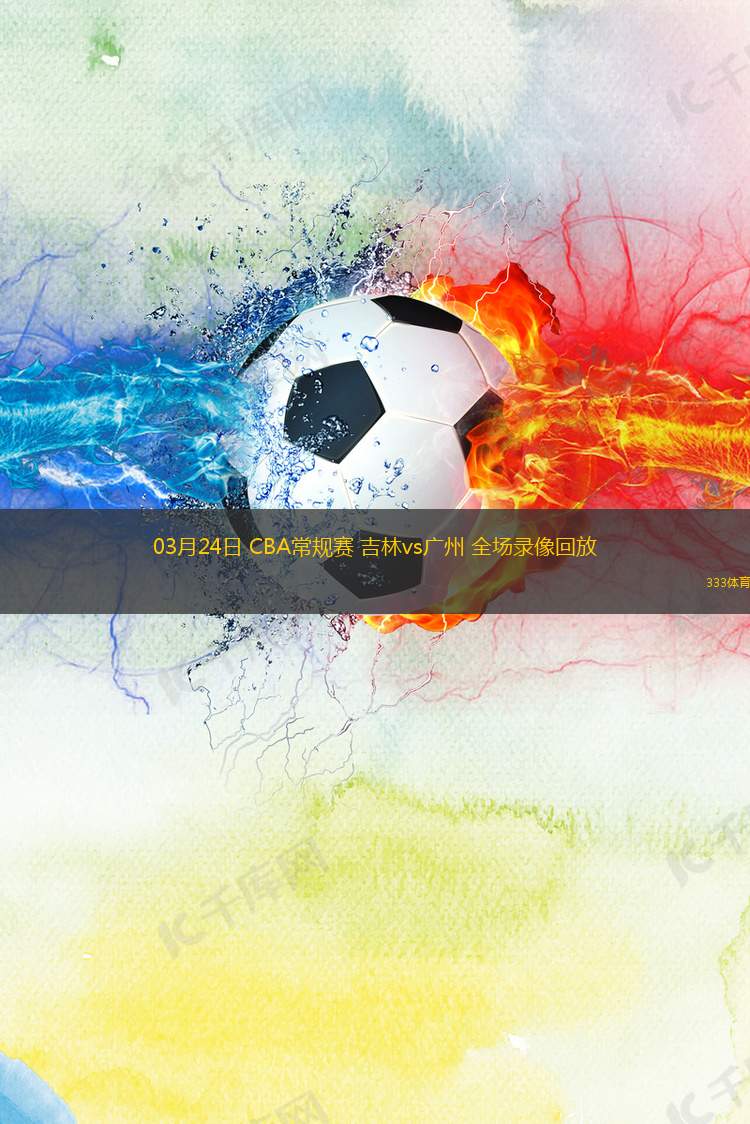 03月24日 CBA常規(guī)賽 吉林vs廣州 全場(chǎng)錄像回放
