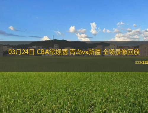 03月24日 CBA常規(guī)賽 青島vs新疆 全場(chǎng)錄像回放