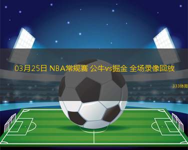 03月25日 NBA常規(guī)賽 公牛vs掘金 全場(chǎng)錄像回放
