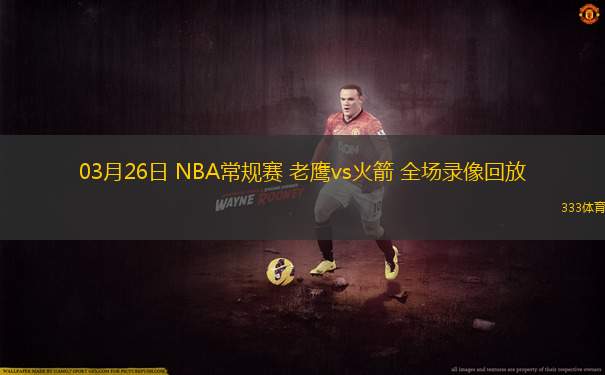 03月26日 NBA常規(guī)賽 老鷹vs火箭 全場(chǎng)錄像回放