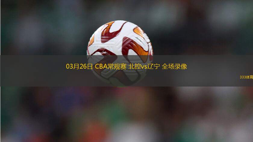03月26日 CBA常規(guī)賽 北控vs遼寧 全場錄像
