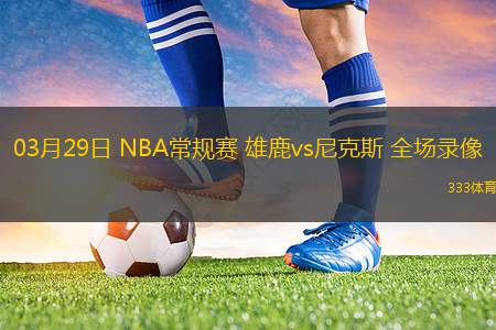 03月29日 NBA常規(guī)賽 雄鹿vs尼克斯 全場錄像