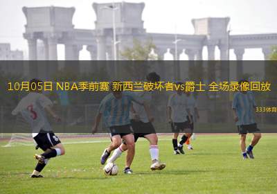 10月05日 NBA季前賽 新西蘭破壞者vs爵士 全場(chǎng)錄像回放